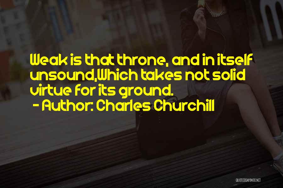 Charles Churchill Quotes: Weak Is That Throne, And In Itself Unsound,which Takes Not Solid Virtue For Its Ground.