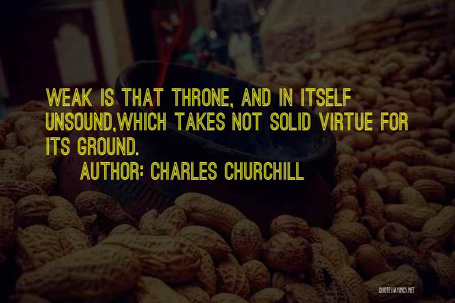 Charles Churchill Quotes: Weak Is That Throne, And In Itself Unsound,which Takes Not Solid Virtue For Its Ground.