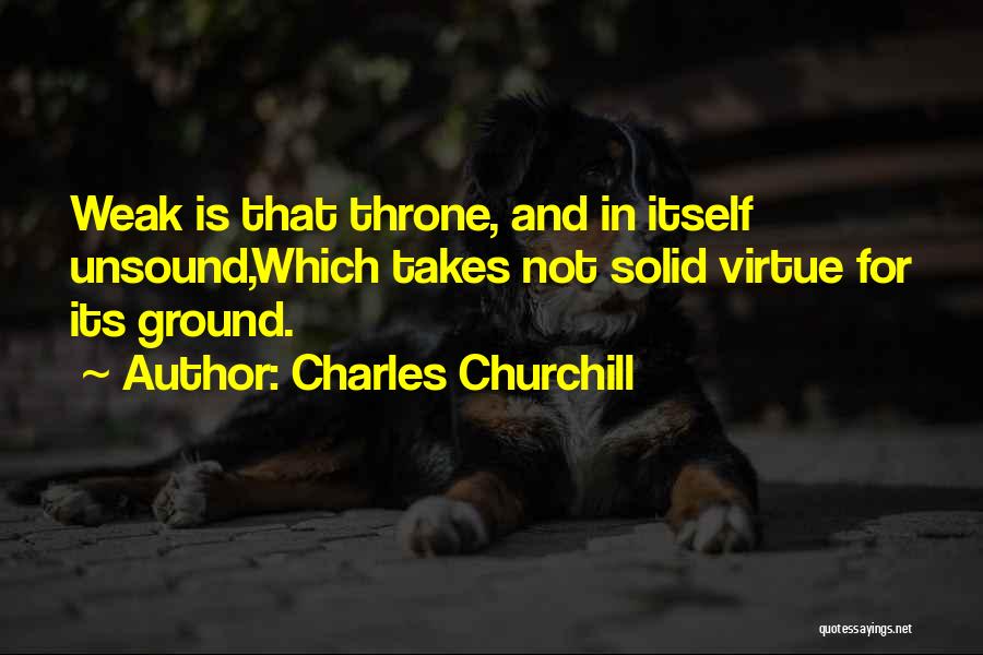 Charles Churchill Quotes: Weak Is That Throne, And In Itself Unsound,which Takes Not Solid Virtue For Its Ground.