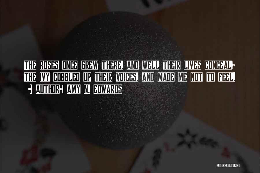 Amy N. Edwards Quotes: The Roses Once Grew There, And Well Their Lives Conceal; The Ivy Cobbled Up Their Voices, And Made Me Not