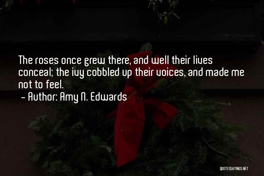 Amy N. Edwards Quotes: The Roses Once Grew There, And Well Their Lives Conceal; The Ivy Cobbled Up Their Voices, And Made Me Not