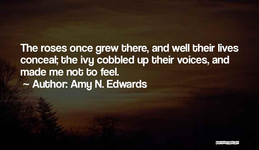 Amy N. Edwards Quotes: The Roses Once Grew There, And Well Their Lives Conceal; The Ivy Cobbled Up Their Voices, And Made Me Not