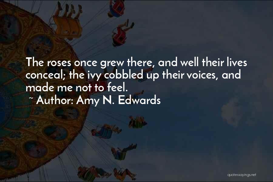 Amy N. Edwards Quotes: The Roses Once Grew There, And Well Their Lives Conceal; The Ivy Cobbled Up Their Voices, And Made Me Not