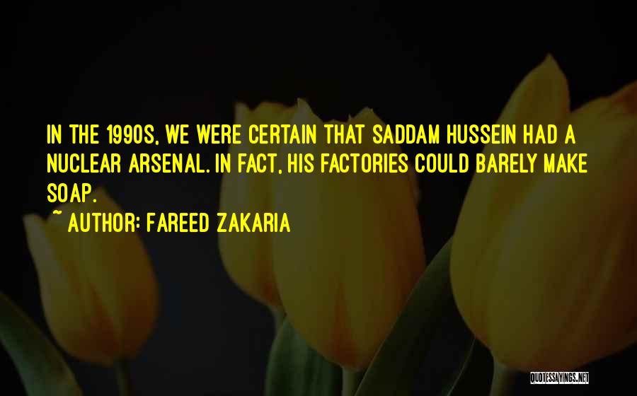 Fareed Zakaria Quotes: In The 1990s, We Were Certain That Saddam Hussein Had A Nuclear Arsenal. In Fact, His Factories Could Barely Make