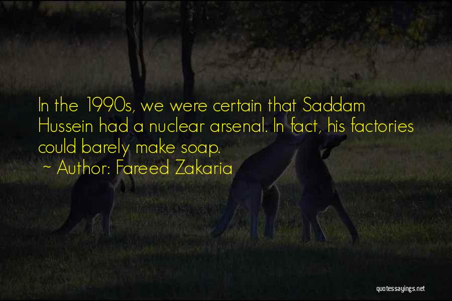 Fareed Zakaria Quotes: In The 1990s, We Were Certain That Saddam Hussein Had A Nuclear Arsenal. In Fact, His Factories Could Barely Make