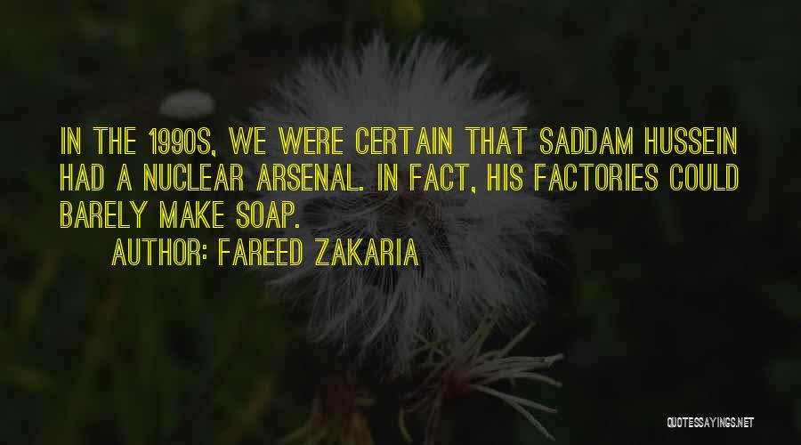 Fareed Zakaria Quotes: In The 1990s, We Were Certain That Saddam Hussein Had A Nuclear Arsenal. In Fact, His Factories Could Barely Make