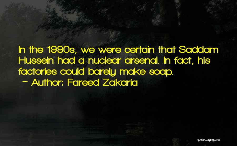Fareed Zakaria Quotes: In The 1990s, We Were Certain That Saddam Hussein Had A Nuclear Arsenal. In Fact, His Factories Could Barely Make