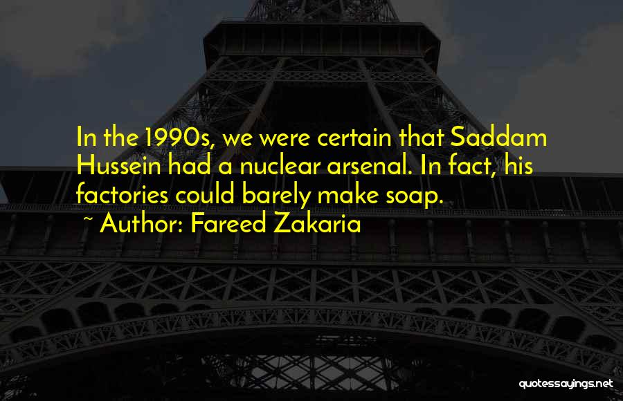 Fareed Zakaria Quotes: In The 1990s, We Were Certain That Saddam Hussein Had A Nuclear Arsenal. In Fact, His Factories Could Barely Make