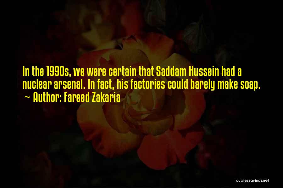 Fareed Zakaria Quotes: In The 1990s, We Were Certain That Saddam Hussein Had A Nuclear Arsenal. In Fact, His Factories Could Barely Make