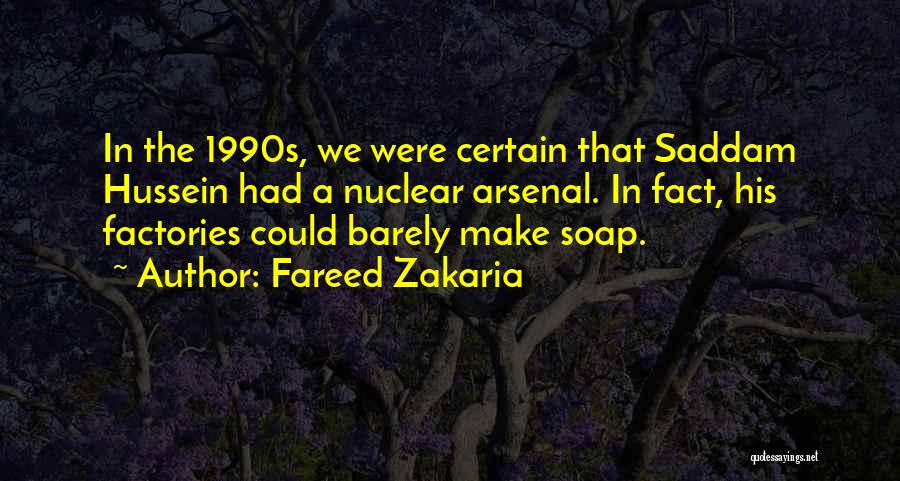 Fareed Zakaria Quotes: In The 1990s, We Were Certain That Saddam Hussein Had A Nuclear Arsenal. In Fact, His Factories Could Barely Make