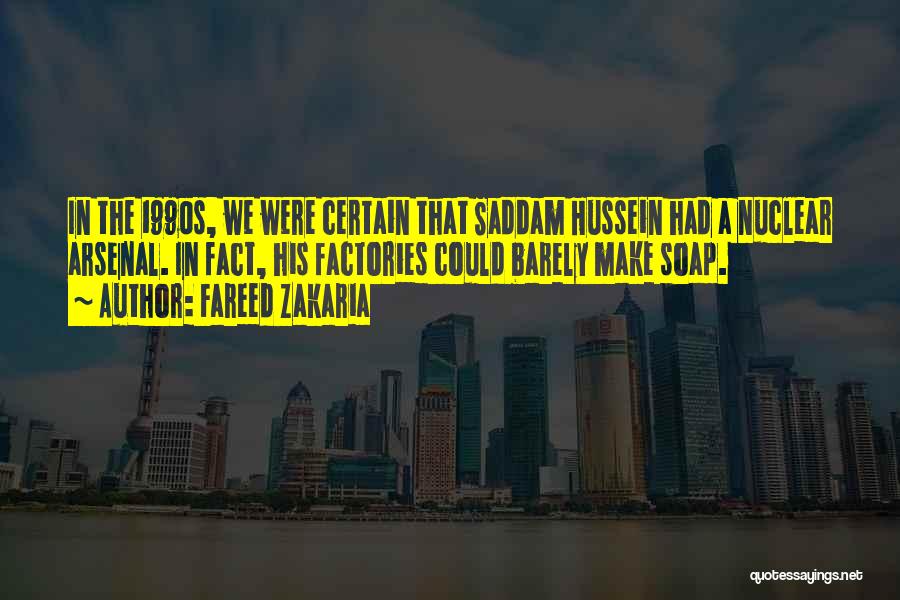 Fareed Zakaria Quotes: In The 1990s, We Were Certain That Saddam Hussein Had A Nuclear Arsenal. In Fact, His Factories Could Barely Make