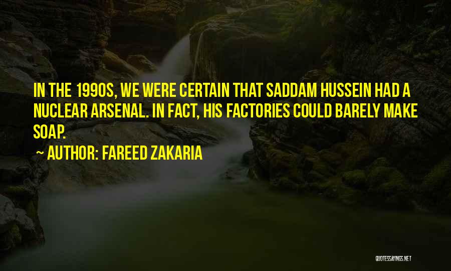 Fareed Zakaria Quotes: In The 1990s, We Were Certain That Saddam Hussein Had A Nuclear Arsenal. In Fact, His Factories Could Barely Make