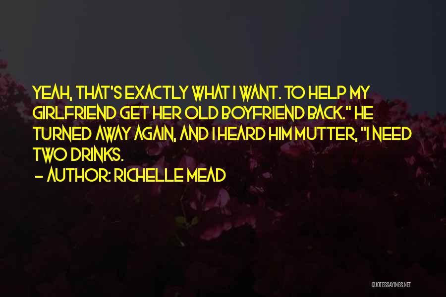 Richelle Mead Quotes: Yeah, That's Exactly What I Want. To Help My Girlfriend Get Her Old Boyfriend Back. He Turned Away Again, And