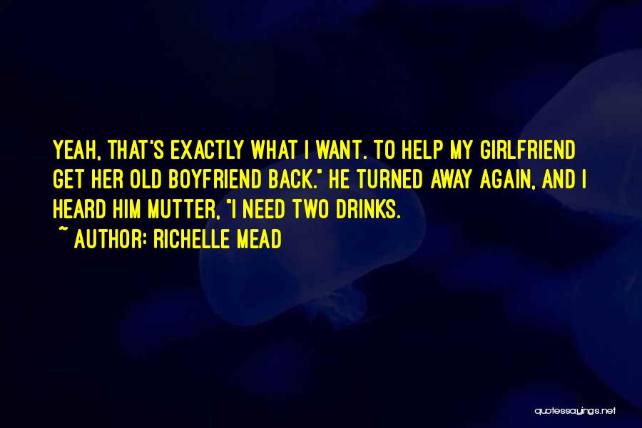 Richelle Mead Quotes: Yeah, That's Exactly What I Want. To Help My Girlfriend Get Her Old Boyfriend Back. He Turned Away Again, And