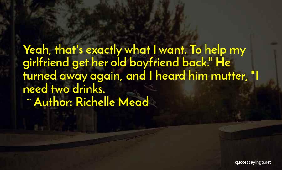 Richelle Mead Quotes: Yeah, That's Exactly What I Want. To Help My Girlfriend Get Her Old Boyfriend Back. He Turned Away Again, And