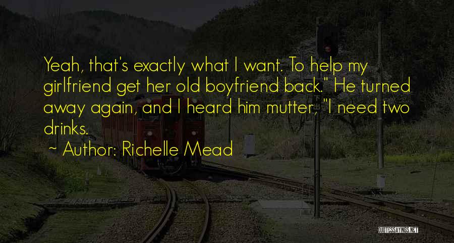 Richelle Mead Quotes: Yeah, That's Exactly What I Want. To Help My Girlfriend Get Her Old Boyfriend Back. He Turned Away Again, And