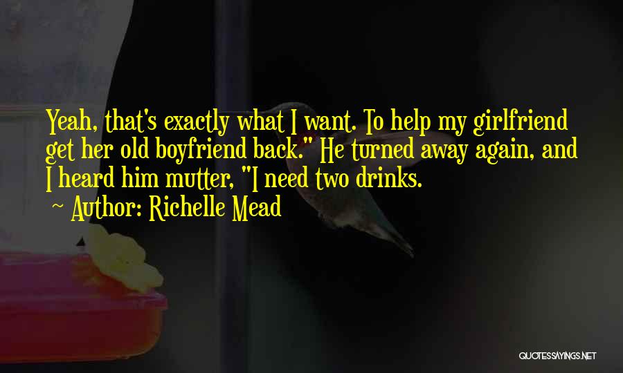 Richelle Mead Quotes: Yeah, That's Exactly What I Want. To Help My Girlfriend Get Her Old Boyfriend Back. He Turned Away Again, And