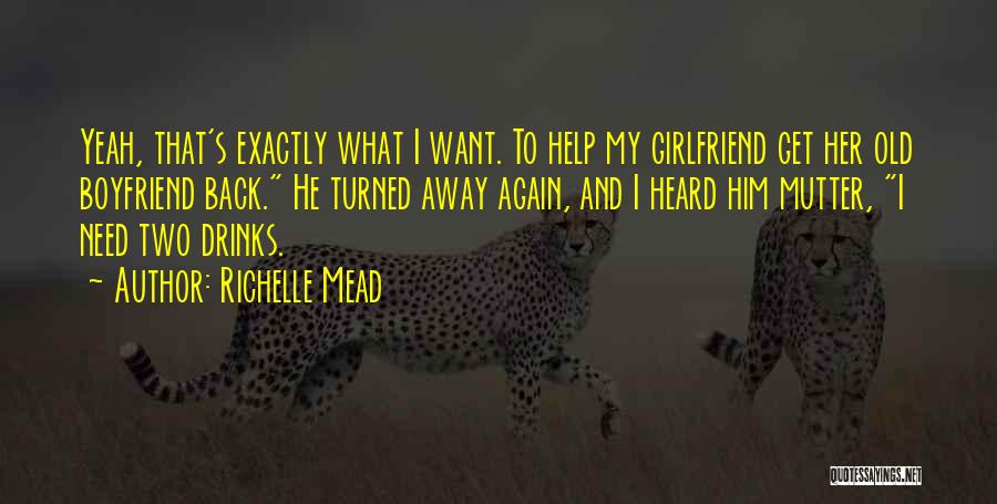 Richelle Mead Quotes: Yeah, That's Exactly What I Want. To Help My Girlfriend Get Her Old Boyfriend Back. He Turned Away Again, And