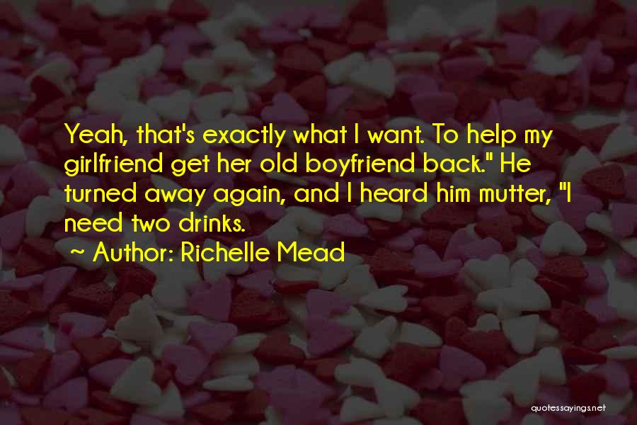 Richelle Mead Quotes: Yeah, That's Exactly What I Want. To Help My Girlfriend Get Her Old Boyfriend Back. He Turned Away Again, And