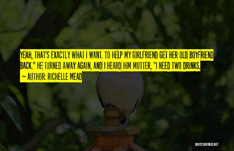 Richelle Mead Quotes: Yeah, That's Exactly What I Want. To Help My Girlfriend Get Her Old Boyfriend Back. He Turned Away Again, And