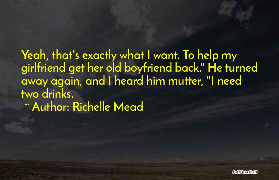 Richelle Mead Quotes: Yeah, That's Exactly What I Want. To Help My Girlfriend Get Her Old Boyfriend Back. He Turned Away Again, And