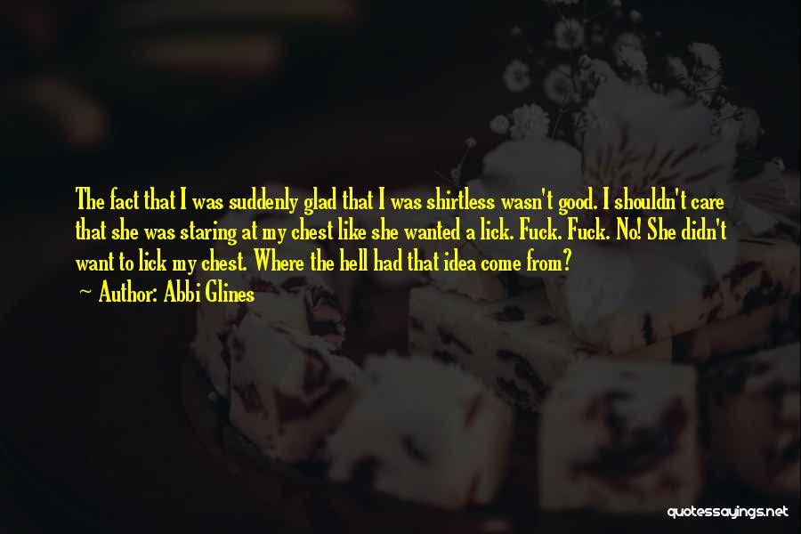 Abbi Glines Quotes: The Fact That I Was Suddenly Glad That I Was Shirtless Wasn't Good. I Shouldn't Care That She Was Staring