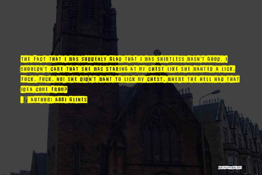 Abbi Glines Quotes: The Fact That I Was Suddenly Glad That I Was Shirtless Wasn't Good. I Shouldn't Care That She Was Staring