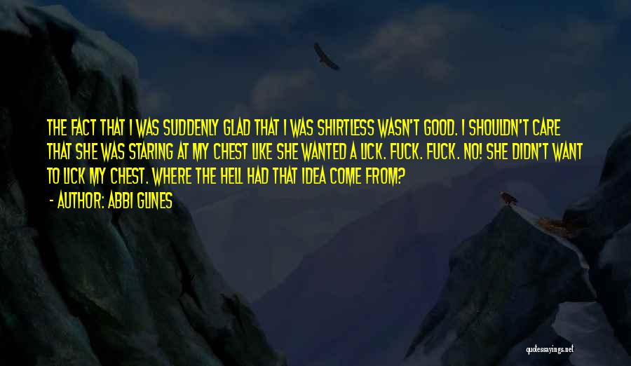 Abbi Glines Quotes: The Fact That I Was Suddenly Glad That I Was Shirtless Wasn't Good. I Shouldn't Care That She Was Staring