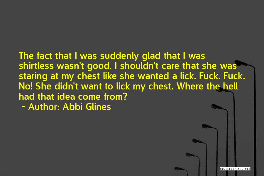 Abbi Glines Quotes: The Fact That I Was Suddenly Glad That I Was Shirtless Wasn't Good. I Shouldn't Care That She Was Staring