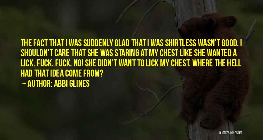 Abbi Glines Quotes: The Fact That I Was Suddenly Glad That I Was Shirtless Wasn't Good. I Shouldn't Care That She Was Staring