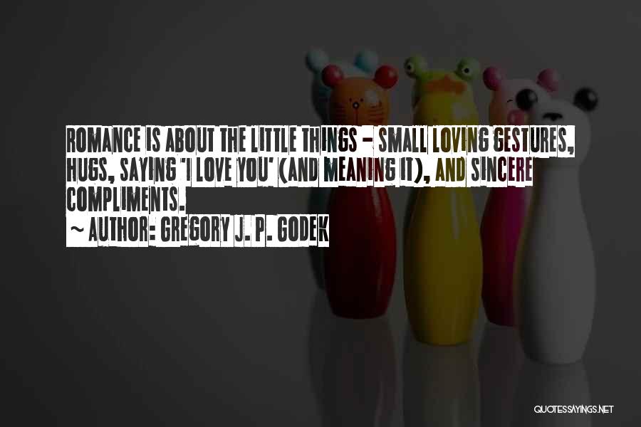 Gregory J. P. Godek Quotes: Romance Is About The Little Things - Small Loving Gestures, Hugs, Saying 'i Love You' (and Meaning It), And Sincere