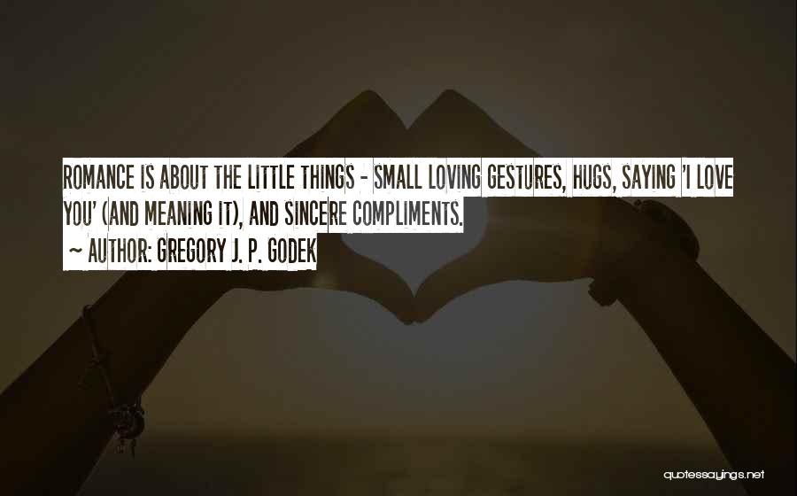 Gregory J. P. Godek Quotes: Romance Is About The Little Things - Small Loving Gestures, Hugs, Saying 'i Love You' (and Meaning It), And Sincere