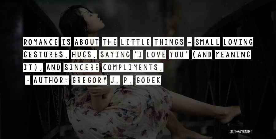 Gregory J. P. Godek Quotes: Romance Is About The Little Things - Small Loving Gestures, Hugs, Saying 'i Love You' (and Meaning It), And Sincere