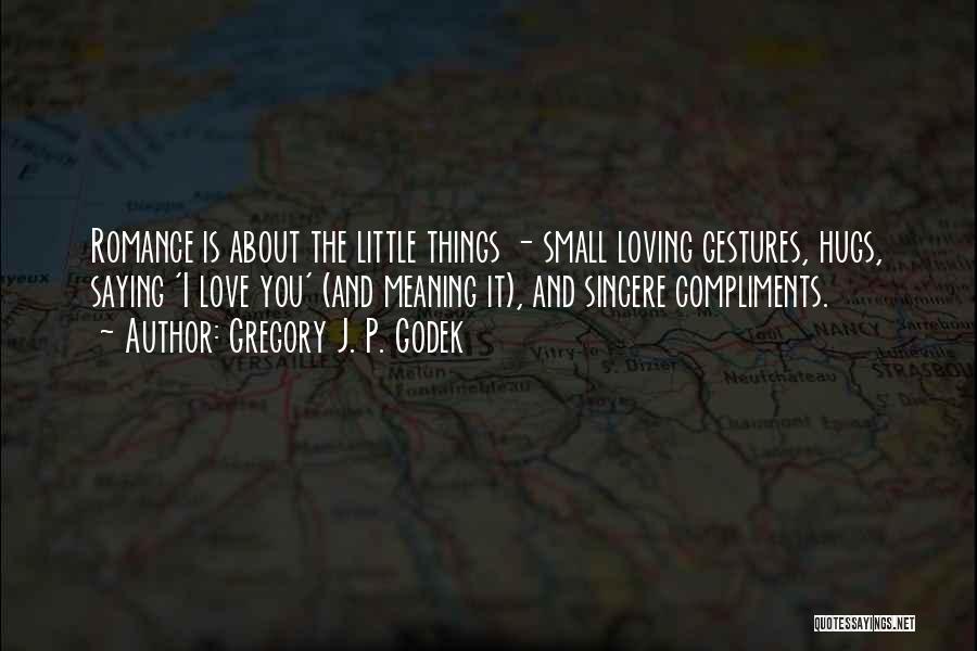 Gregory J. P. Godek Quotes: Romance Is About The Little Things - Small Loving Gestures, Hugs, Saying 'i Love You' (and Meaning It), And Sincere
