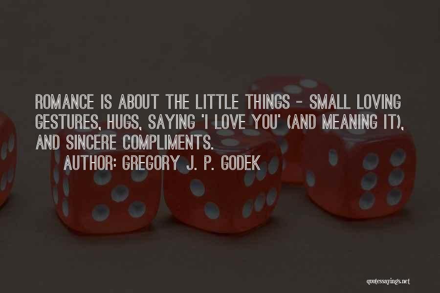 Gregory J. P. Godek Quotes: Romance Is About The Little Things - Small Loving Gestures, Hugs, Saying 'i Love You' (and Meaning It), And Sincere