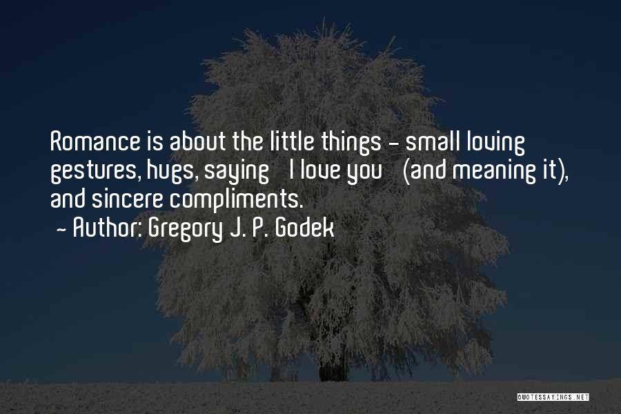 Gregory J. P. Godek Quotes: Romance Is About The Little Things - Small Loving Gestures, Hugs, Saying 'i Love You' (and Meaning It), And Sincere