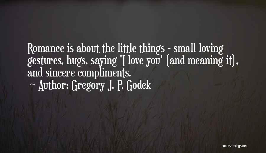 Gregory J. P. Godek Quotes: Romance Is About The Little Things - Small Loving Gestures, Hugs, Saying 'i Love You' (and Meaning It), And Sincere
