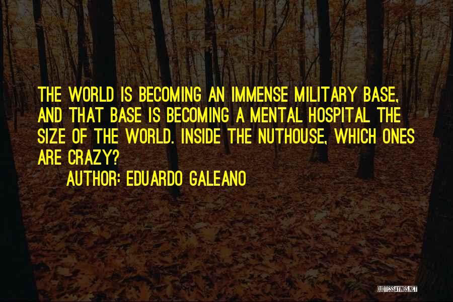 Eduardo Galeano Quotes: The World Is Becoming An Immense Military Base, And That Base Is Becoming A Mental Hospital The Size Of The