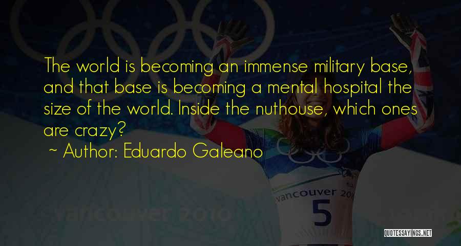 Eduardo Galeano Quotes: The World Is Becoming An Immense Military Base, And That Base Is Becoming A Mental Hospital The Size Of The