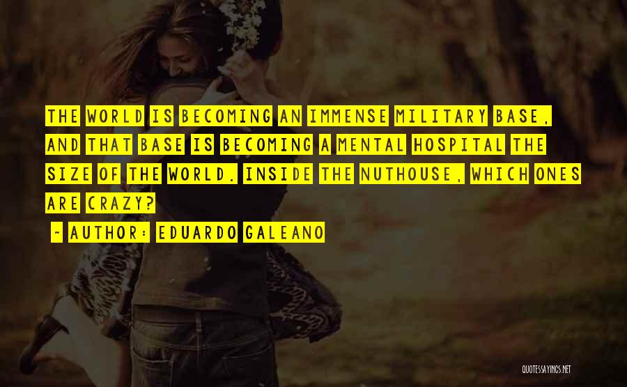 Eduardo Galeano Quotes: The World Is Becoming An Immense Military Base, And That Base Is Becoming A Mental Hospital The Size Of The