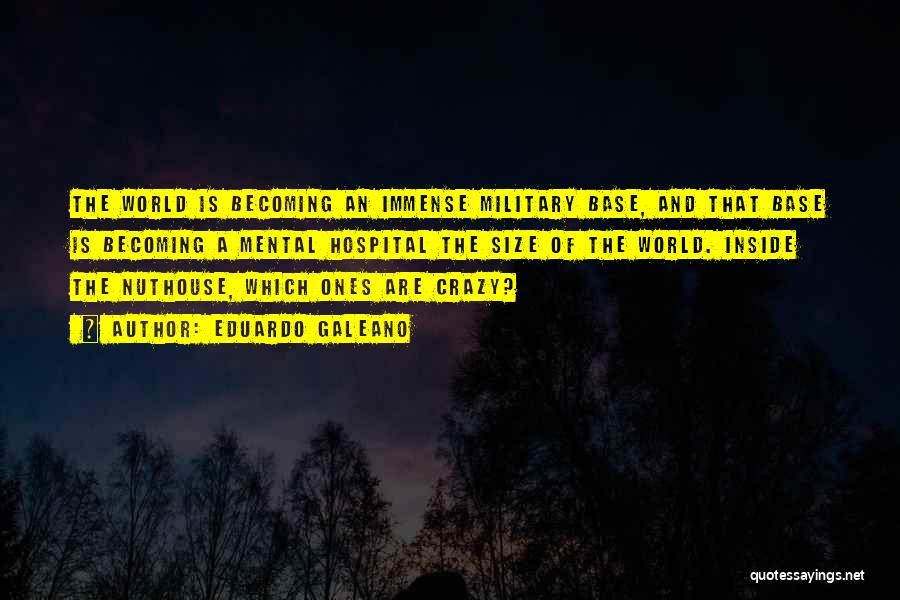 Eduardo Galeano Quotes: The World Is Becoming An Immense Military Base, And That Base Is Becoming A Mental Hospital The Size Of The