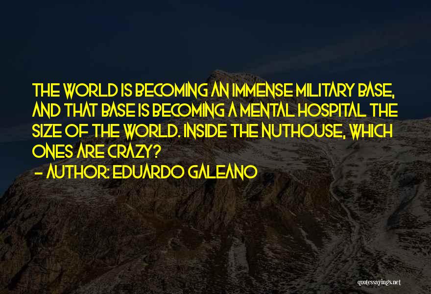 Eduardo Galeano Quotes: The World Is Becoming An Immense Military Base, And That Base Is Becoming A Mental Hospital The Size Of The