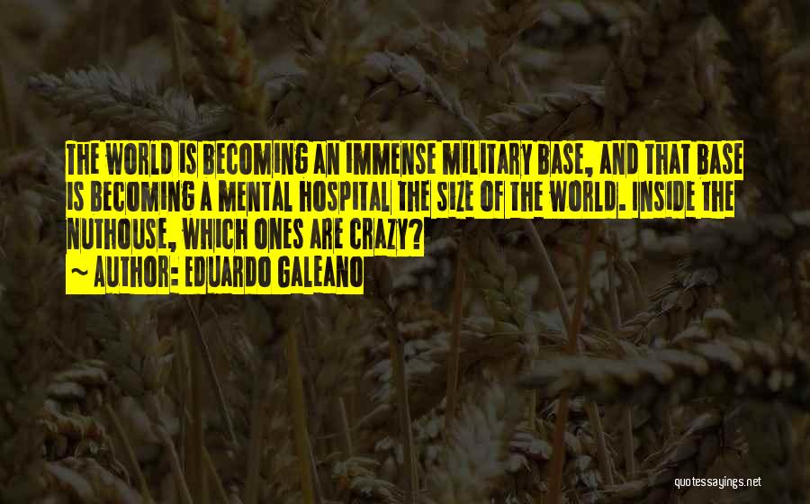 Eduardo Galeano Quotes: The World Is Becoming An Immense Military Base, And That Base Is Becoming A Mental Hospital The Size Of The