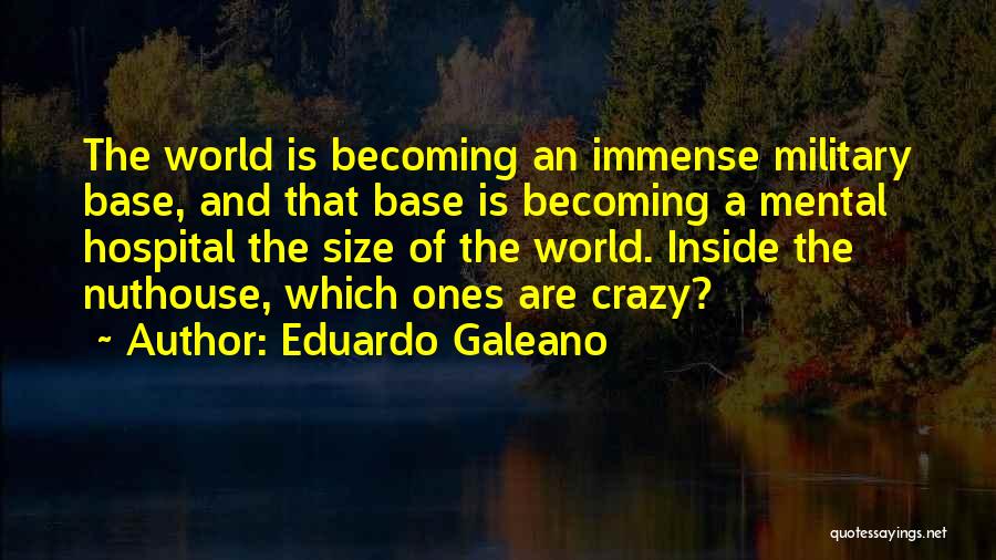 Eduardo Galeano Quotes: The World Is Becoming An Immense Military Base, And That Base Is Becoming A Mental Hospital The Size Of The