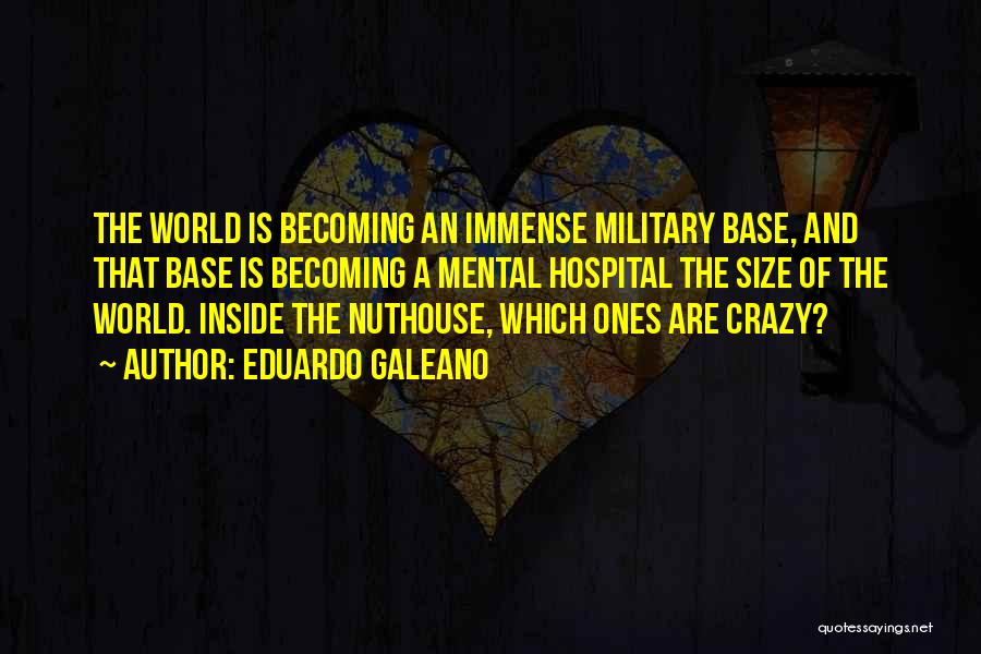 Eduardo Galeano Quotes: The World Is Becoming An Immense Military Base, And That Base Is Becoming A Mental Hospital The Size Of The