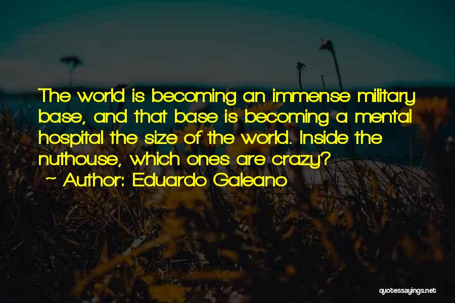 Eduardo Galeano Quotes: The World Is Becoming An Immense Military Base, And That Base Is Becoming A Mental Hospital The Size Of The