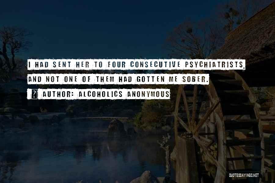 Alcoholics Anonymous Quotes: I Had Sent Her To Four Consecutive Psychiatrists, And Not One Of Them Had Gotten Me Sober.