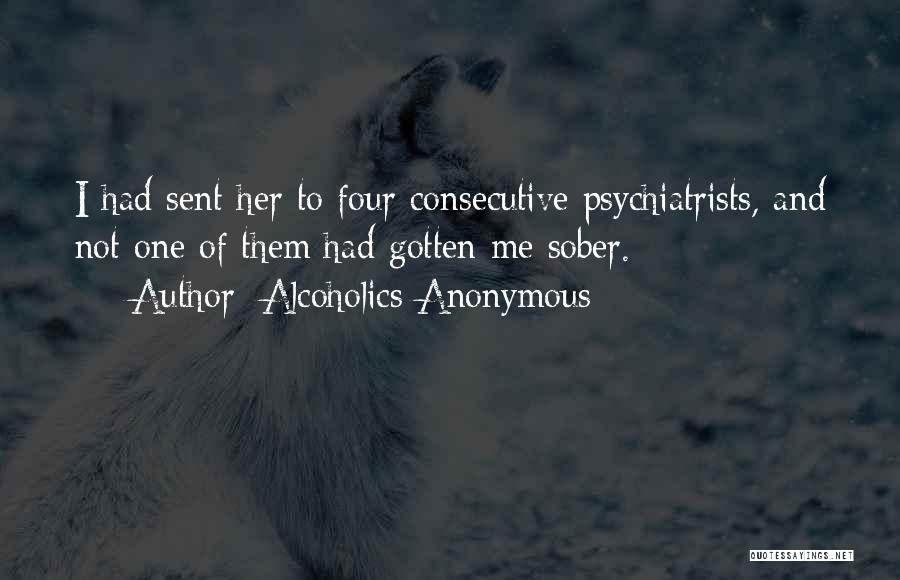 Alcoholics Anonymous Quotes: I Had Sent Her To Four Consecutive Psychiatrists, And Not One Of Them Had Gotten Me Sober.