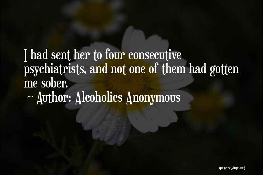 Alcoholics Anonymous Quotes: I Had Sent Her To Four Consecutive Psychiatrists, And Not One Of Them Had Gotten Me Sober.