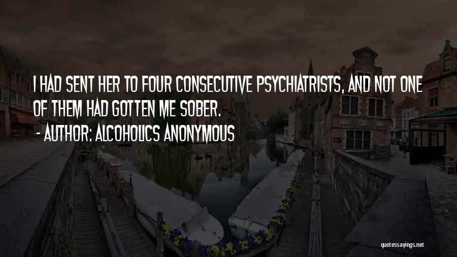 Alcoholics Anonymous Quotes: I Had Sent Her To Four Consecutive Psychiatrists, And Not One Of Them Had Gotten Me Sober.